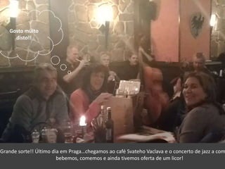 Gosto muito
disto!!
Grande sorte!! Último dia em Praga…chegamos ao café Svateho Vaclava e o concerto de jazz a com
bebemos, comemos e ainda tivemos oferta de um licor!
 