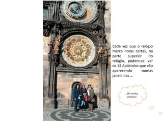 Cada vez que o relógio
marca horas certas, na
parte superior do
relógio, podem-se ver
os 12 Apóstolos que vão
aparecendo numas
janelinhas …
…Óh minha
senhora!
 