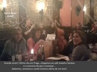 Gosto muito
disto!!
Grande sorte!! Último dia em Praga…chegamos ao café Svateho Vaclava
e o concerto de jazz a começar…
bebemos, comemos e ainda tivemos oferta de um licor!
 