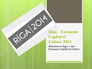 Riga – European
Capital of
Culture 2014
Welcome to Riga — the
European Capital of Culture
 