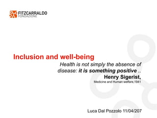 Inclusion and well-being
Luca Dal Pozzolo 11/04/207
Health is not simply the absence of
disease: it is something positive ..
Henry Sigerist,
Medicine and Human welfare,1941
 