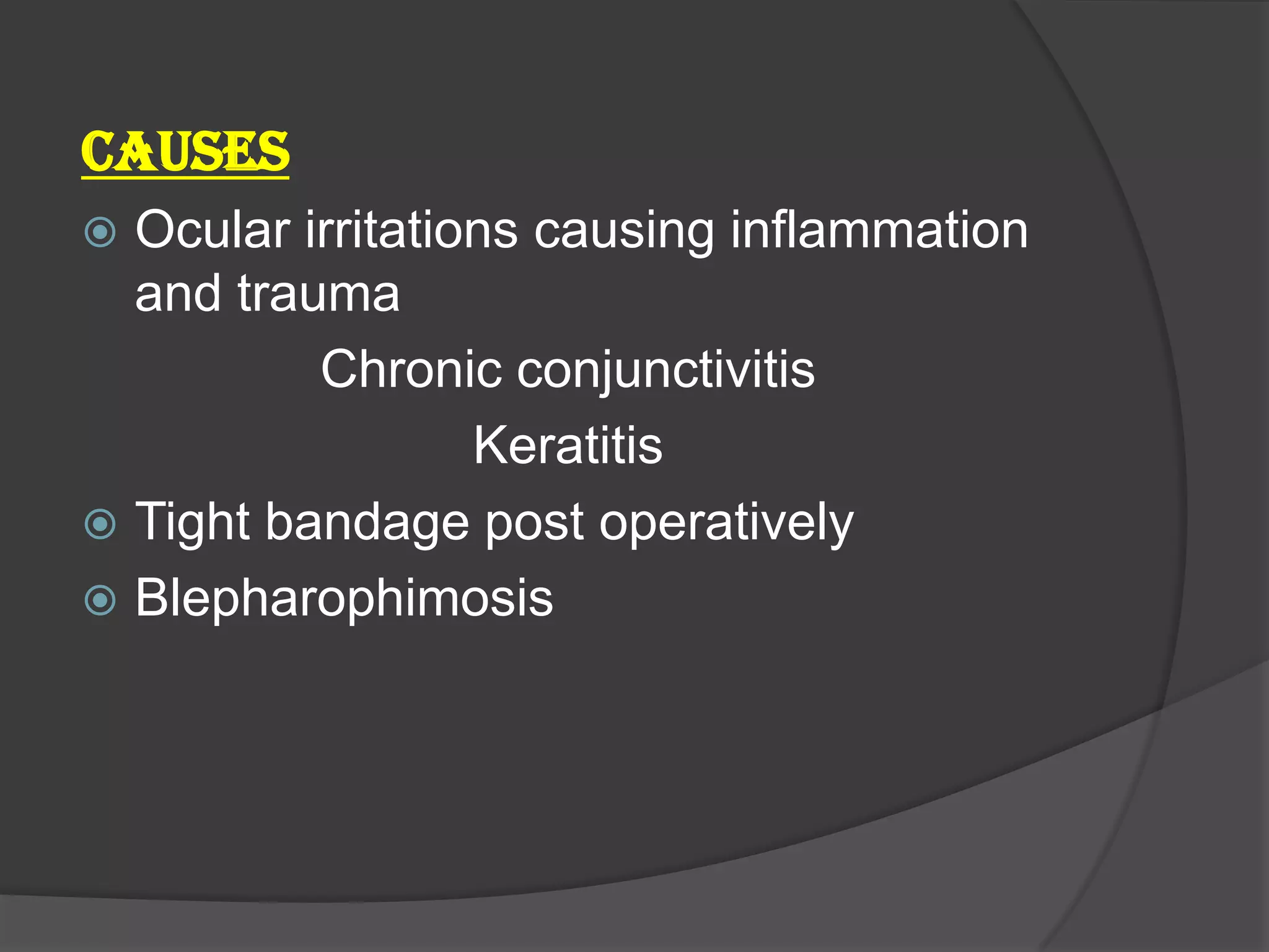 CAUSES
 Ocular irritations causing inflammation
and trauma
Chronic conjunctivitis
Keratitis
 Tight bandage post operatively
 Blepharophimosis
 