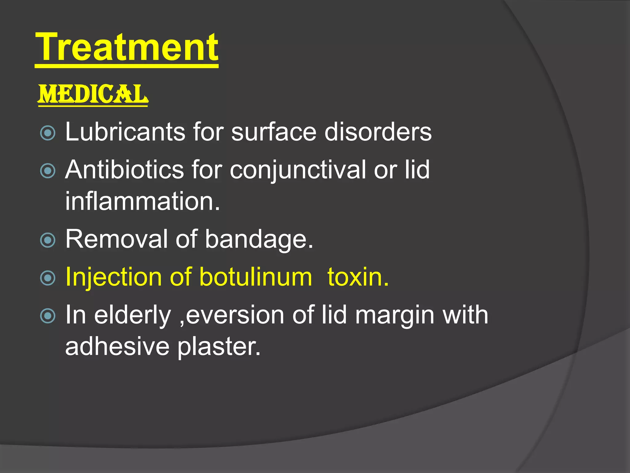Treatment
MEDICAL
 Lubricants for surface disorders
 Antibiotics for conjunctival or lid
inflammation.
 Removal of bandage.
 Injection of botulinum toxin.
 In elderly ,eversion of lid margin with
adhesive plaster.
 