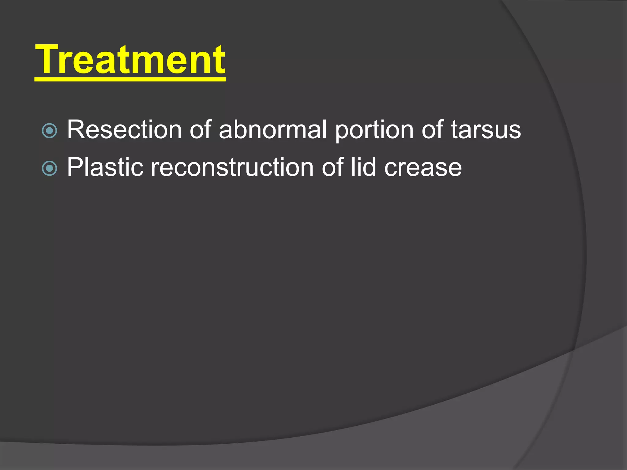 Treatment
 Resection of abnormal portion of tarsus
 Plastic reconstruction of lid crease
 