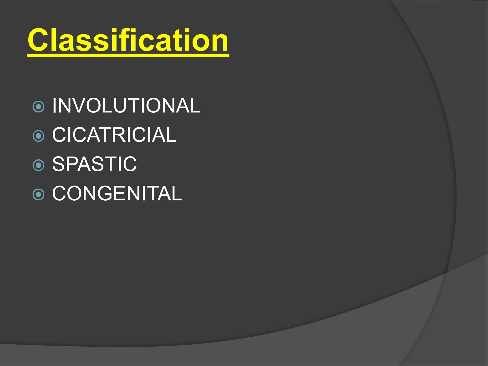 Classification
 INVOLUTIONAL
 CICATRICIAL
 SPASTIC
 CONGENITAL
 