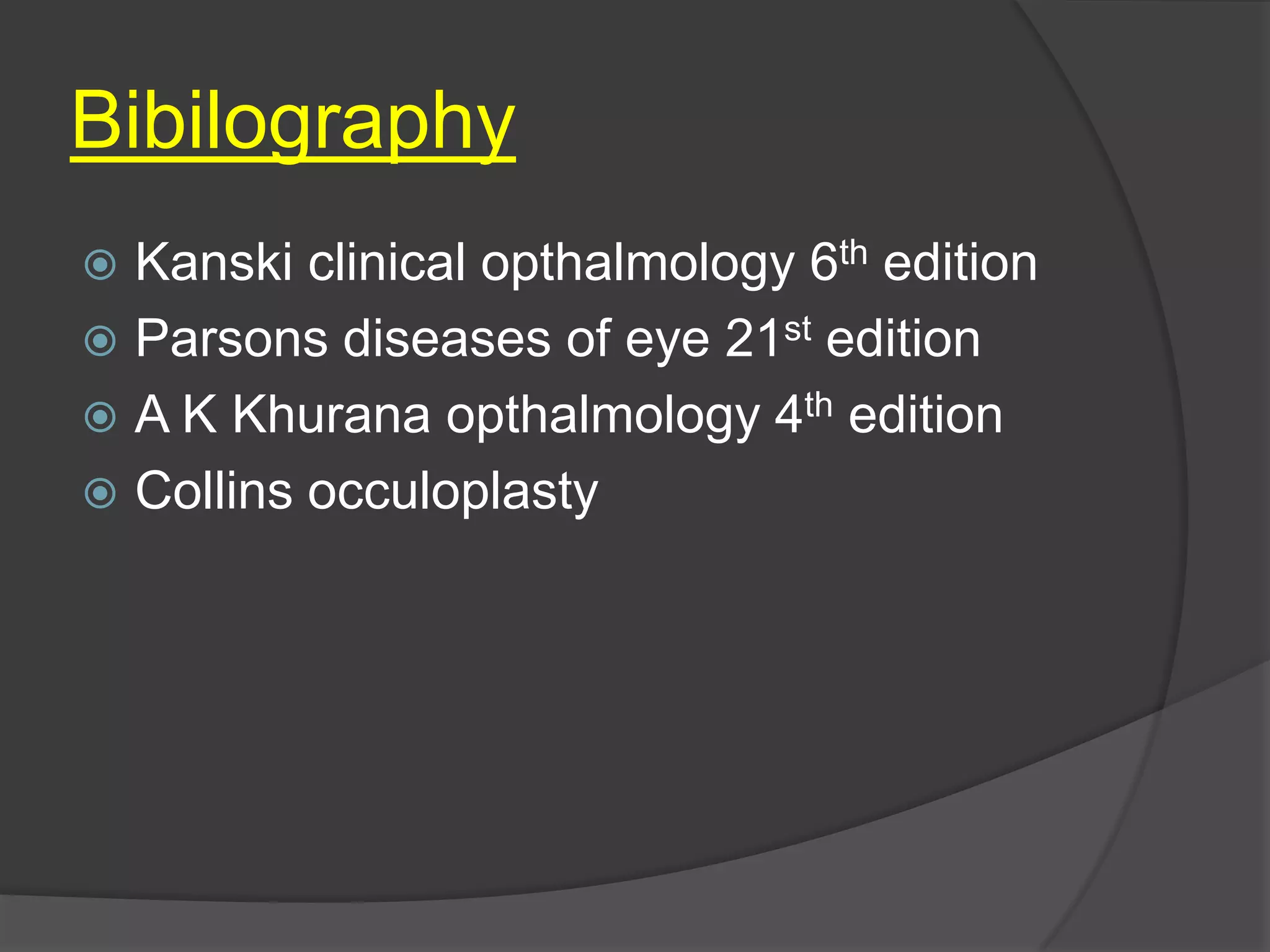 Bibilography
 Kanski clinical opthalmology 6th edition
 Parsons diseases of eye 21st edition
 A K Khurana opthalmology 4th edition
 Collins occuloplasty
 