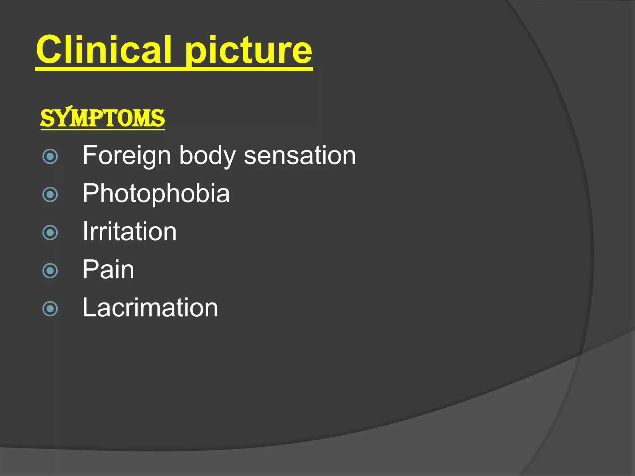Clinical picture
SYMPTOMS
 Foreign body sensation
 Photophobia
 Irritation
 Pain
 Lacrimation
 