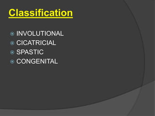 Classification
 INVOLUTIONAL
 CICATRICIAL
 SPASTIC
 CONGENITAL
 