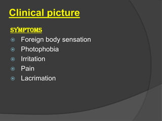 Clinical picture
SYMPTOMS
 Foreign body sensation
 Photophobia
 Irritation
 Pain
 Lacrimation
 
