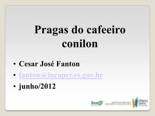 Pragas do cafeeiro
           conilon
• Cesar José Fanton
• fanton@incaper.es.gov.br
• junho/2012
 