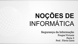 NOÇÕES DE
INFORMÁTICA
Segurança da Informação
Pragas Virtuais
Parte 3
Prof. Flávio Lima
 