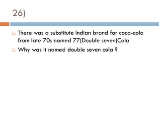 26)
   There was a substitute Indian brand for coca-cola
    from late 70s named 77(Double seven)Cola
   Why was it named double seven cola ?
 