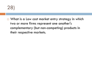 28)
   What is a Low cost market entry strategy in which
    two or more firms represent one another's
    complementary (but non-competing) products in
    their respective markets.
 