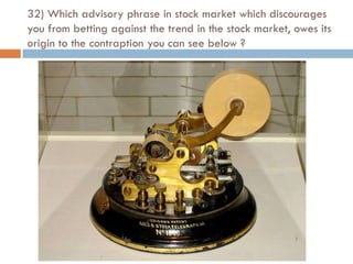32) Which advisory phrase in stock market which discourages
you from betting against the trend in the stock market, owes its
origin to the contraption you can see below ?
 
