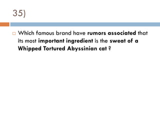 35)
   Which famous brand have rumors associated that
    its most important ingredient is the sweat of a
    Whipped Tortured Abyssinian cat ?
 
