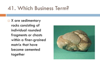 41. Which Business Term?
   X are sedimentary
    rocks consisting of
    individual rounded
    fragments or chasts
    within a finer-grained
    matrix that have
    become cemented
    together
 