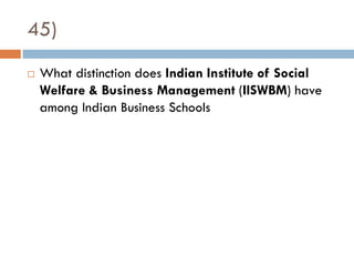 45)
   What distinction does Indian Institute of Social
    Welfare & Business Management (IISWBM) have
    among Indian Business Schools
 
