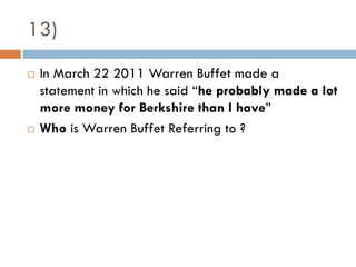 13)
   In March 22 2011 Warren Buffet made a
    statement in which he said “he probably made a lot
    more money for Berkshire than I have”
   Who is Warren Buffet Referring to ?
 