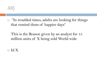 53)

    “In troubled times, adults are looking for things
    that remind them of happier days”

    This is the Reason given by an analyst for 15
    million units of X being sold World wide

   Id X
 