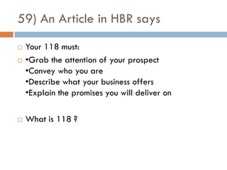59) An Article in HBR says
   Your 118 must:
   •Grab the attention of your prospect
    •Convey who you are
    •Describe what your business offers
    •Explain the promises you will deliver on

   What is 118 ?
 