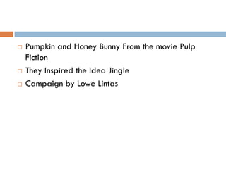    Pumpkin and Honey Bunny From the movie Pulp
    Fiction
   They Inspired the Idea Jingle
   Campaign by Lowe Lintas
 