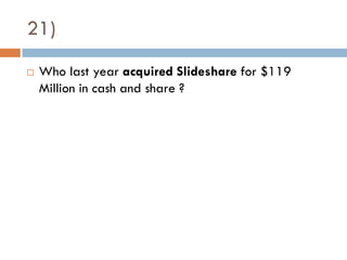 21)
   Who last year acquired Slideshare for $119
    Million in cash and share ?
 