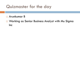 Quizmaster for the day
   Arunkumar B
   Working as Senior Business Analyst with Mu Sigma
    Inc
 