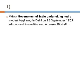 1)
   Which Government of India undertaking had a
    modest beginning in Delhi on 15 September 1959
    with a small transmitter and a makeshift studio.
 