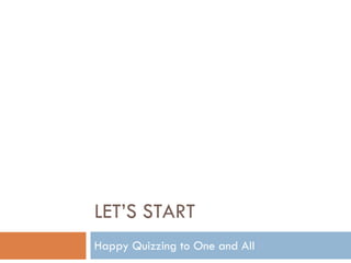 LET’S START
Happy Quizzing to One and All
 
