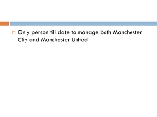    Only person till date to manage both Manchester
    City and Manchester United
 