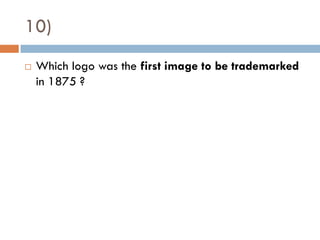10)
   Which logo was the first image to be trademarked
    in 1875 ?
 
