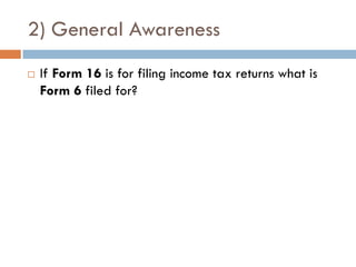 2) General Awareness
   If Form 16 is for filing income tax returns what is
    Form 6 filed for?
 