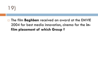 19)
   The film Baghban received an award at the EMVIE
    2004 for best media innovation, cinema for the in-
    film placement of which Group ?
 