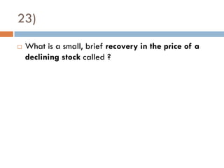 23)
   What is a small, brief recovery in the price of a
    declining stock called ?
 