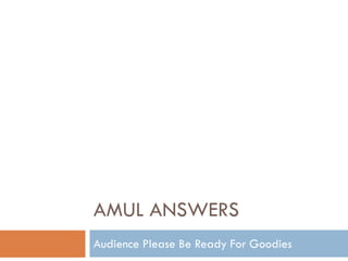 AMUL ANSWERS
Audience Please Be Ready For Goodies
 