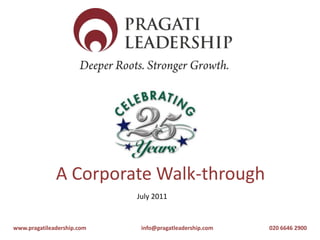 A Corporate Walk-through July 2011 www.pragatileadership.com		info@pragatleadership.com		020 6646 2900 