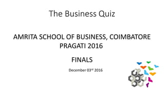 The Business Quiz
AMRITA SCHOOL OF BUSINESS, COIMBATORE
PRAGATI 2016
FINALS
December 03rd 2016
 