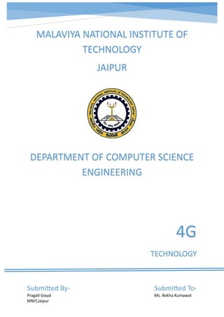 asmkdnknkdnka



    MALAVIYA NATIONAL INSTITUTE OF
             TECHNOLOGY
                JAIPUR




 DEPARTMENT OF COMPUTER SCIENCE
          ENGINEERING




                                    4G
                          TECHNOLOGY



Submitted By-              Submitted To-
Pragati Goyal              Ms. Rekha Kumawat
MNIT,Jaipur
 