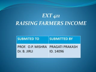 EXT 411
RAISING FARMERS INCOME
SUBMITED TO SUBMITTED BY
PROF. O.P. MISHRA
Dr. B. JIRLI
PRAGATI PRAKASH
ID. 14096
 
