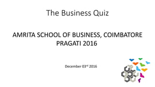 The Business Quiz
AMRITA SCHOOL OF BUSINESS, COIMBATORE
PRAGATI 2016
December 03rd 2016
 