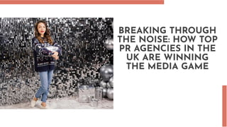 BREAKING THROUGH
THE NOISE: HOW TOP
PR AGENCIES IN THE
UK ARE WINNING
THE MEDIA GAME
 