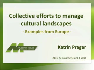 Collective efforts to manage
     cultural landscapes
     - Examples from Europe -


                       Katrin Prager
                   ACES Seminar Series 21-1-2011
 