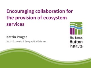 Encouraging collaboration for
the provision of ecosystem
services

Katrin Prager
Social Economic & Geographical Sciences
 
