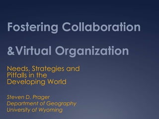 Fostering Collaboration &Virtual Organization Needs, Strategies and Pitfalls in the Developing World Steven D. Prager Department of Geography University of Wyoming 
