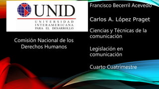 Francisco Becerril Acevedo
Carlos A. López Praget
Ciencias y Técnicas de la
comunicación
Legislación en
comunicación
Cuarto Cuatrimestre
Comisión Nacional de los
Derechos Humanos
 