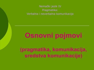 Osnovni pojmovi
(pragmatika, komunikacija,
sredstva komunikacije)
Nemački jezik IV
Pragmatika:
Verbalna i neverbalna komunikacija
 