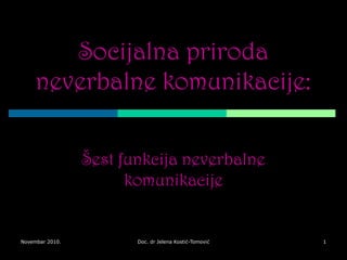 Novembar 2010. Doc. dr Jelena Kostić-Tomović 1
Socijalna priroda
neverbalne komunikacije:
Šest funkcija neverbalne
komunikacije
 