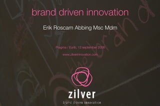 brand driven innovation Erik Roscam Abbing Msc Mdm Pragma / Eurib, 13 september 2008 www.zilverinnovation.com 