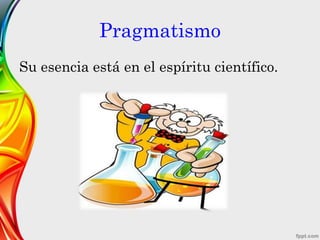 Pragmatismo
Su esencia está en el espíritu científico.
 