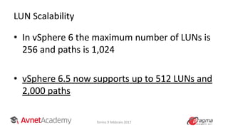 LUN Scalability
• In vSphere 6 the maximum number of LUNs is
256 and paths is 1,024
• vSphere 6.5 now supports up to 512 LUNs and
2,000 paths
Torino 9 febbraio 2017
 